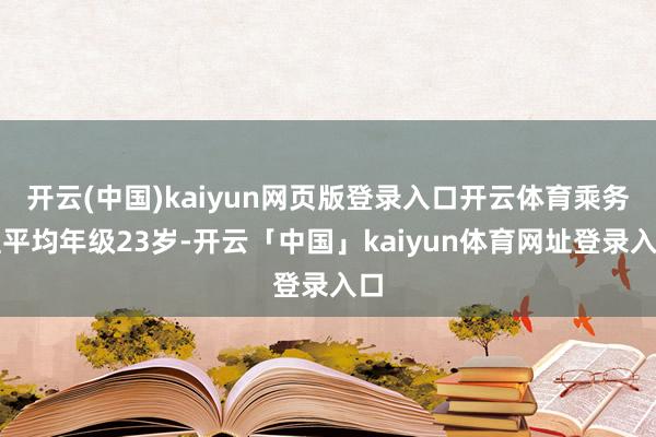 开云(中国)kaiyun网页版登录入口开云体育乘务组平均年级23岁-开云「中国」kaiyun体育网址登录入口