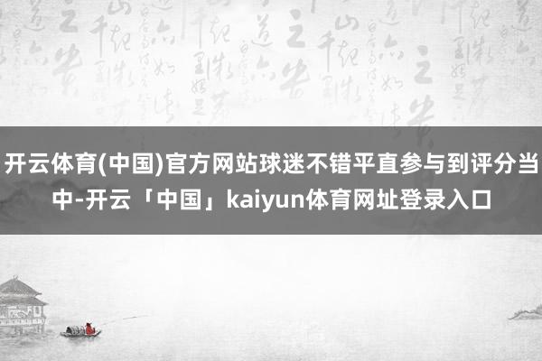 开云体育(中国)官方网站球迷不错平直参与到评分当中-开云「中国」kaiyun体育网址登录入口