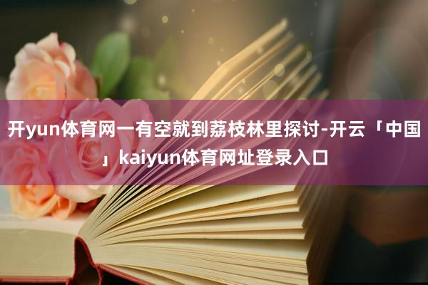 开yun体育网一有空就到荔枝林里探讨-开云「中国」kaiyun体育网址登录入口