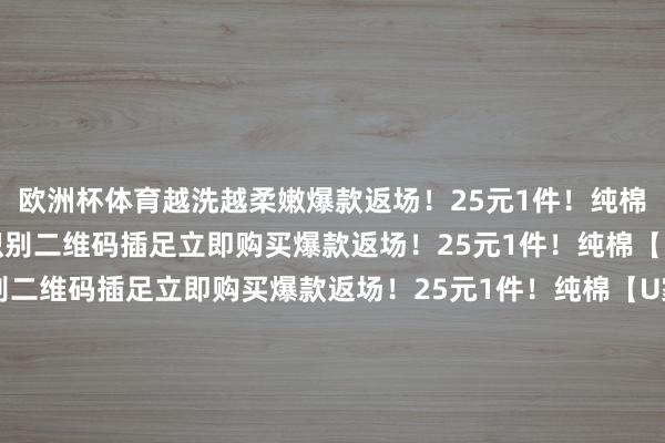 欧洲杯体育越洗越柔嫩爆款返场！25元1件！纯棉【U家同款长袖T恤】识别二维码插足立即购买爆款返场！25元1件！纯棉【U家同款长袖T恤】识别二维码插足立即购买爆款返场！25元1件！纯棉【U家同款长袖T恤】识别二维码插足立即购买*商品实质价钱以购买一语气为准-开云「中国」kaiyun体育网址登录入口