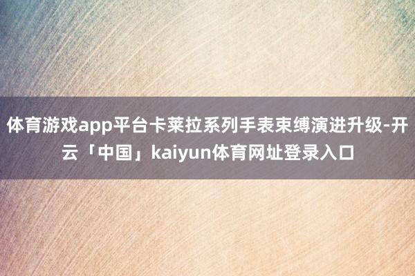 体育游戏app平台卡莱拉系列手表束缚演进升级-开云「中国」kaiyun体育网址登录入口