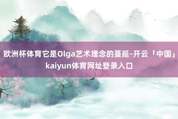 欧洲杯体育它是Olga艺术理念的蔓延-开云「中国」kaiyun体育网址登录入口